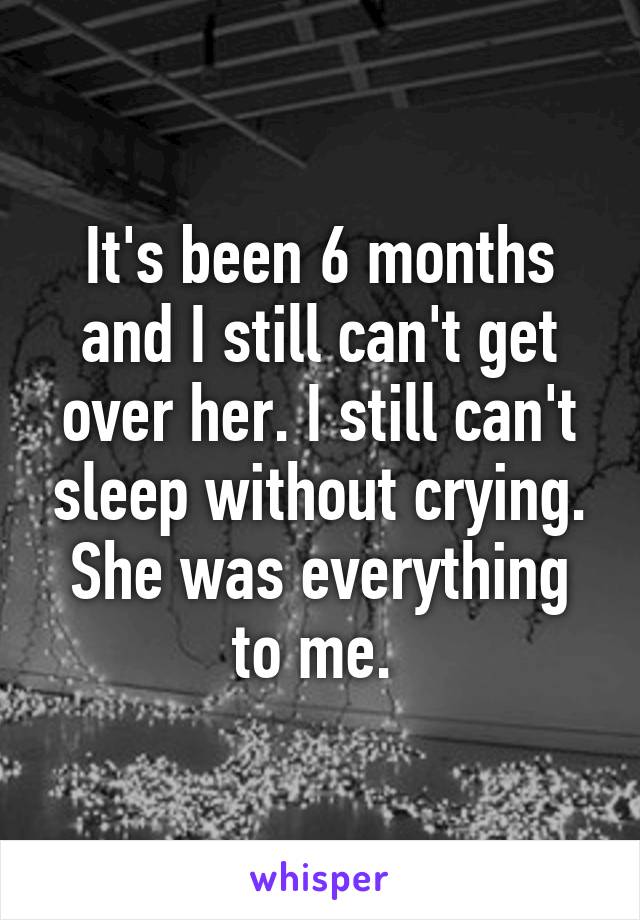 It's been 6 months and I still can't get over her. I still can't sleep without crying. She was everything to me. 