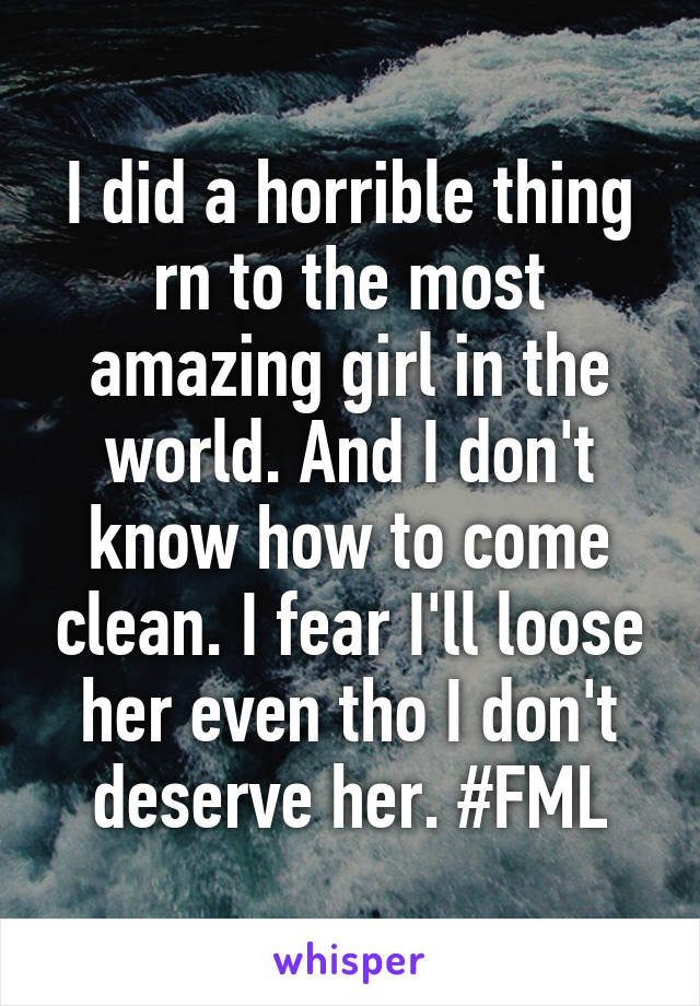 I did a horrible thing rn to the most amazing girl in the world. And I don't know how to come clean. I fear I'll loose her even tho I don't deserve her. #FML