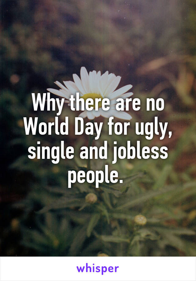 Why there are no World Day for ugly, single and jobless people. 