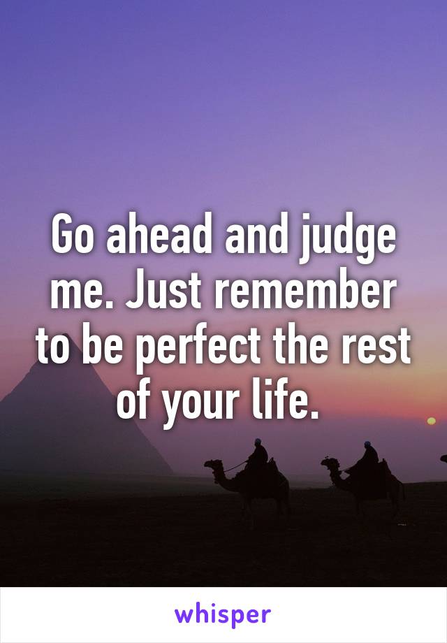 Go ahead and judge me. Just remember to be perfect the rest of your life. 