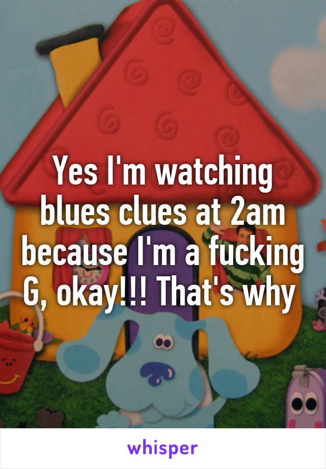 Yes I'm watching blues clues at 2am because I'm a fucking G, okay!!! That's why 