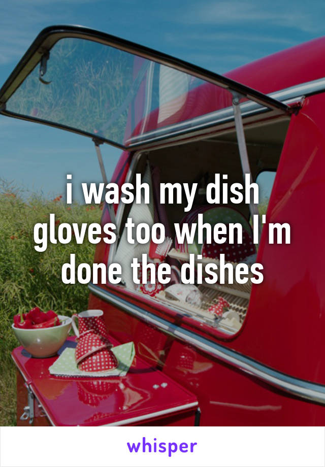 i wash my dish gloves too when I'm done the dishes