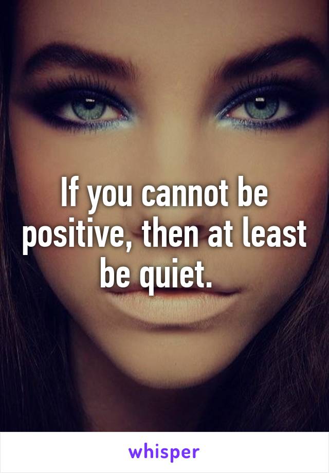 If you cannot be positive, then at least be quiet.  