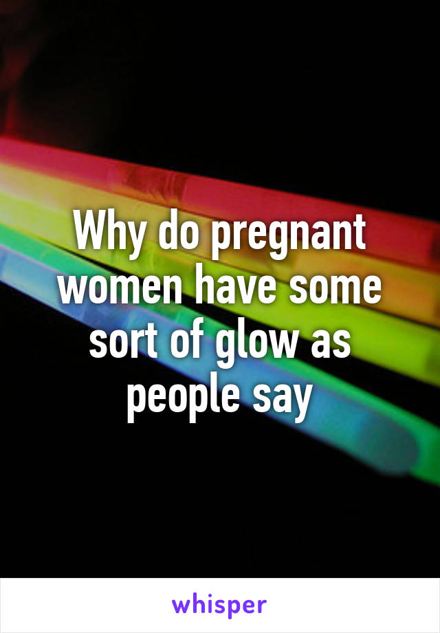 Why do pregnant women have some sort of glow as people say