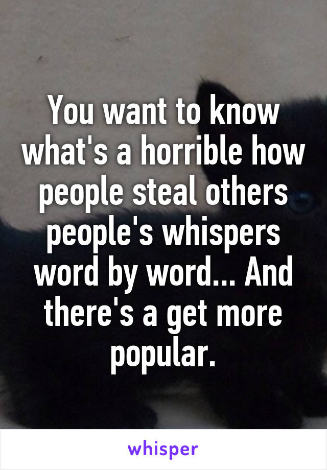 You want to know what's a horrible how people steal others people's whispers word by word... And there's a get more popular.