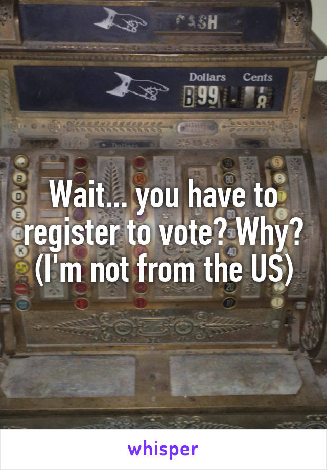 Wait... you have to register to vote? Why?
(I'm not from the US)