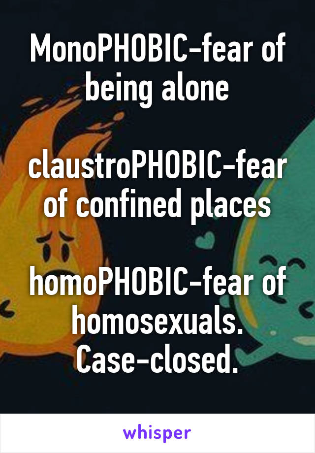 MonoPHOBIC-fear of being alone

claustroPHOBIC-fear of confined places

homoPHOBIC-fear of homosexuals. Case-closed.
