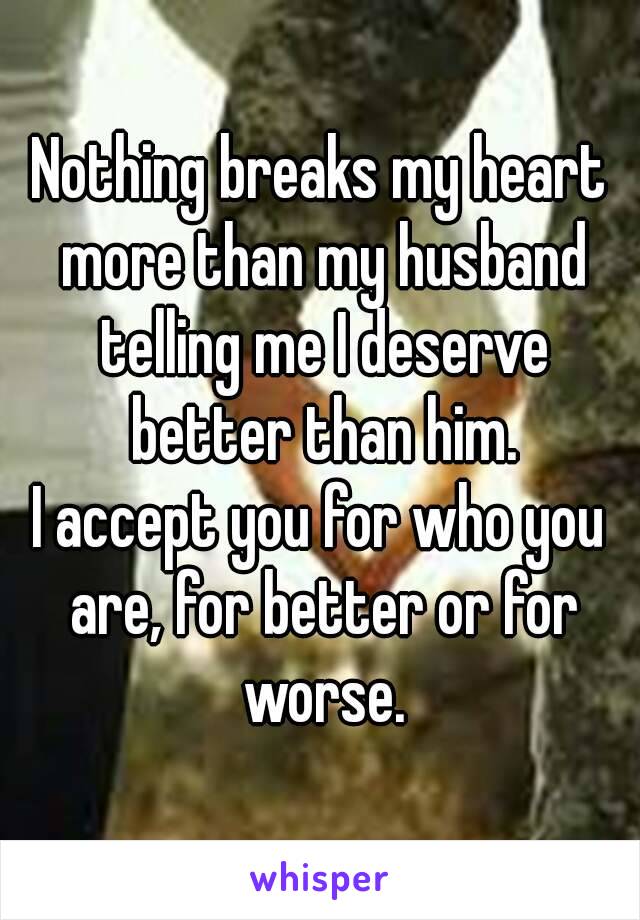 Nothing breaks my heart more than my husband telling me I deserve better than him.
I accept you for who you are, for better or for worse.