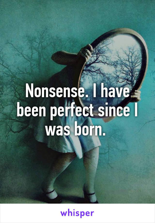 Nonsense. I have been perfect since I was born. 