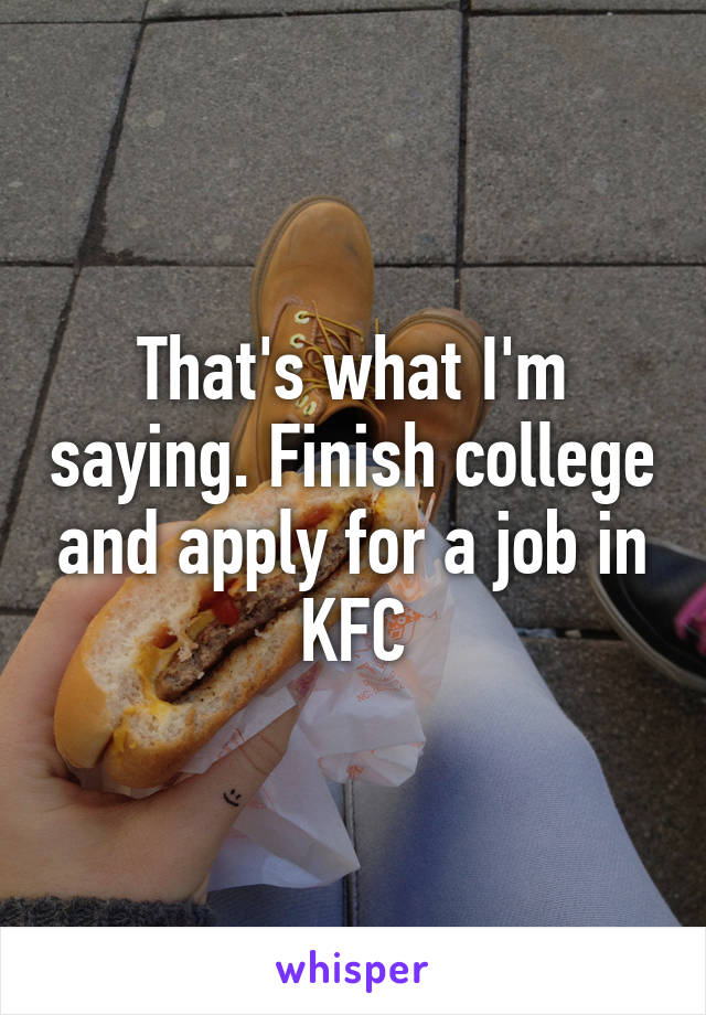 That's what I'm saying. Finish college and apply for a job in KFC