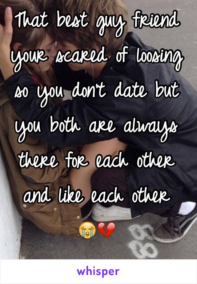 That best guy friend your scared of loosing so you don't date but you both are always there for each other and like each other 
😭💔