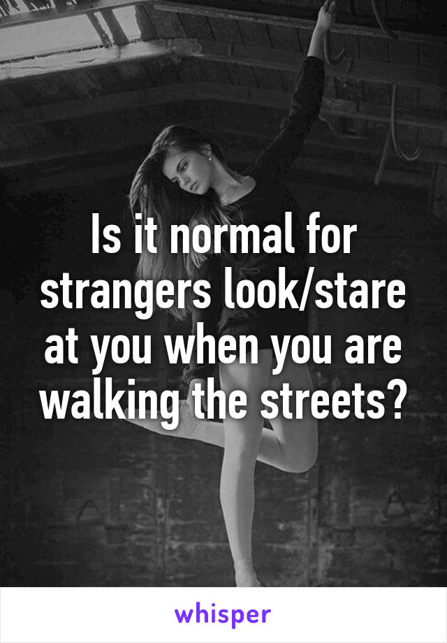 Is it normal for strangers look/stare at you when you are walking the streets?