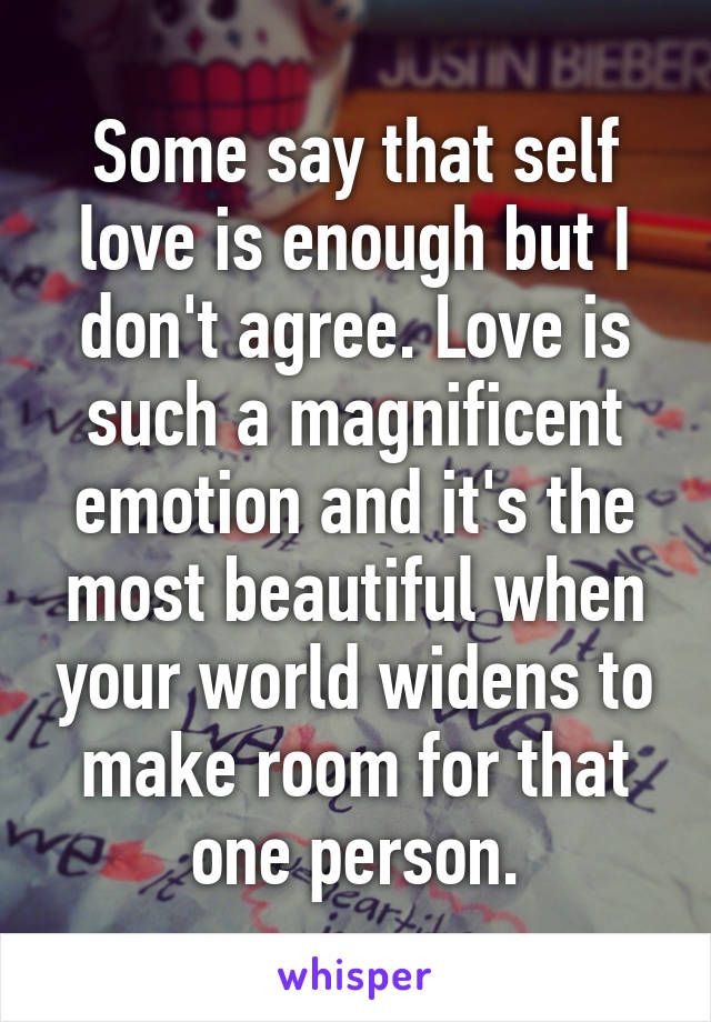 Some say that self love is enough but I don't agree. Love is such a magnificent emotion and it's the most beautiful when your world widens to make room for that one person.