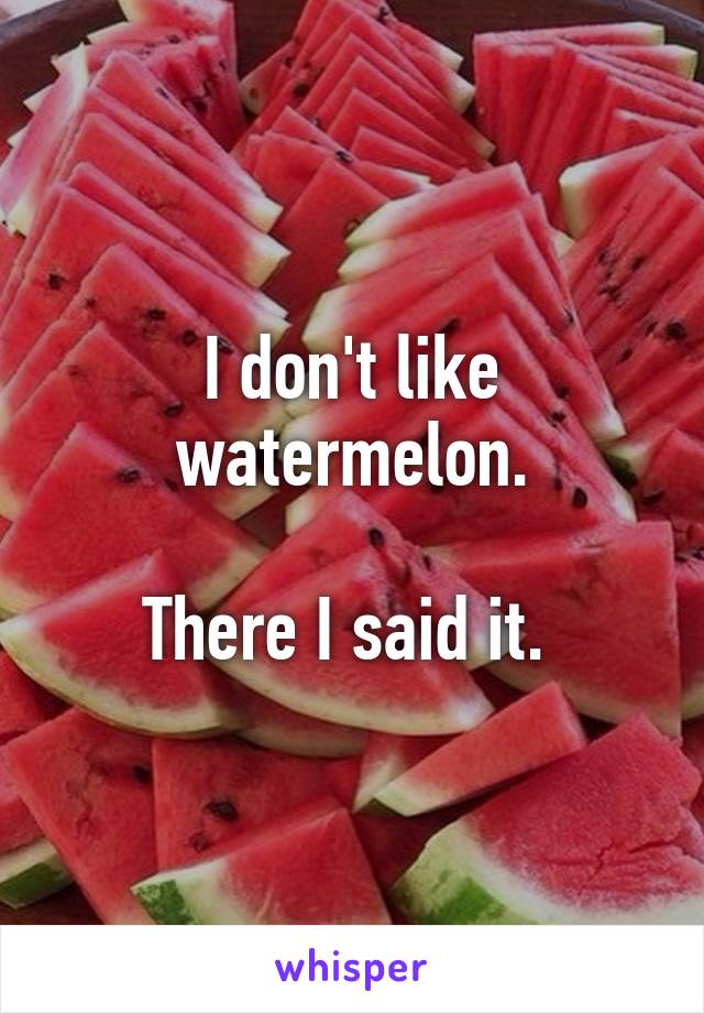 I don't like watermelon.

There I said it. 