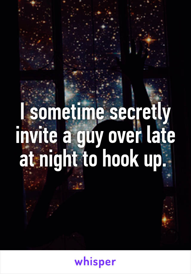 I sometime secretly invite a guy over late at night to hook up. 