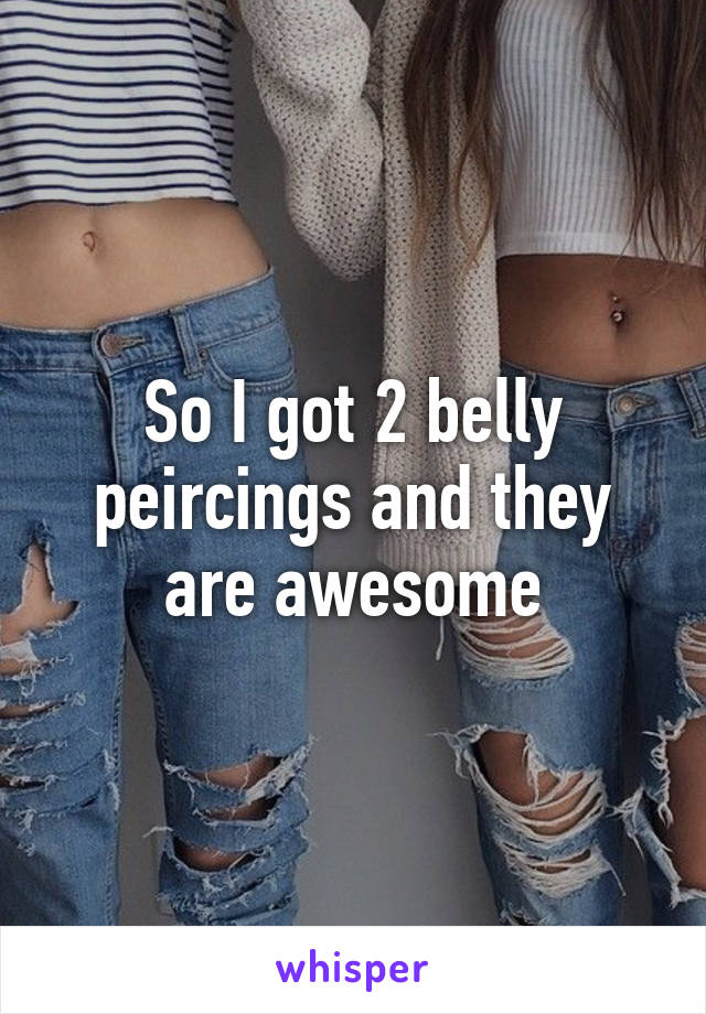 So I got 2 belly peircings and they are awesome