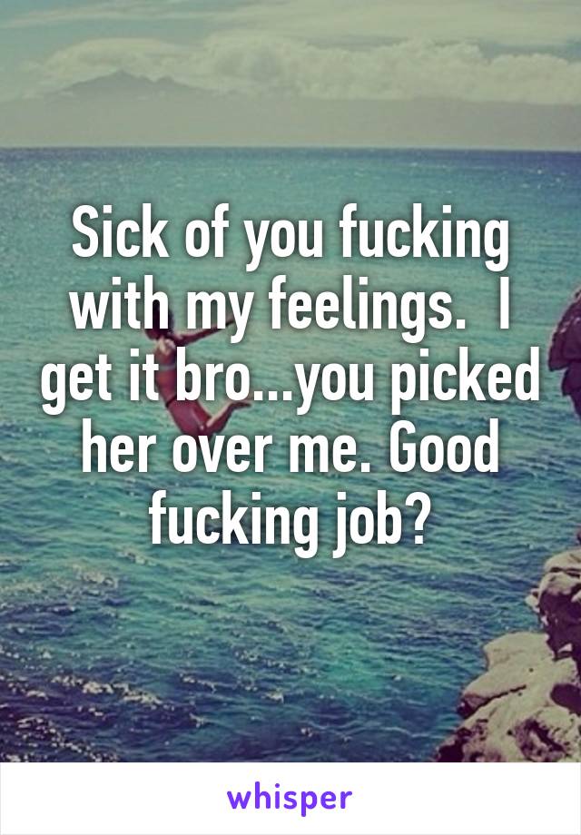 Sick of you fucking with my feelings.  I get it bro...you picked her over me. Good fucking job?
