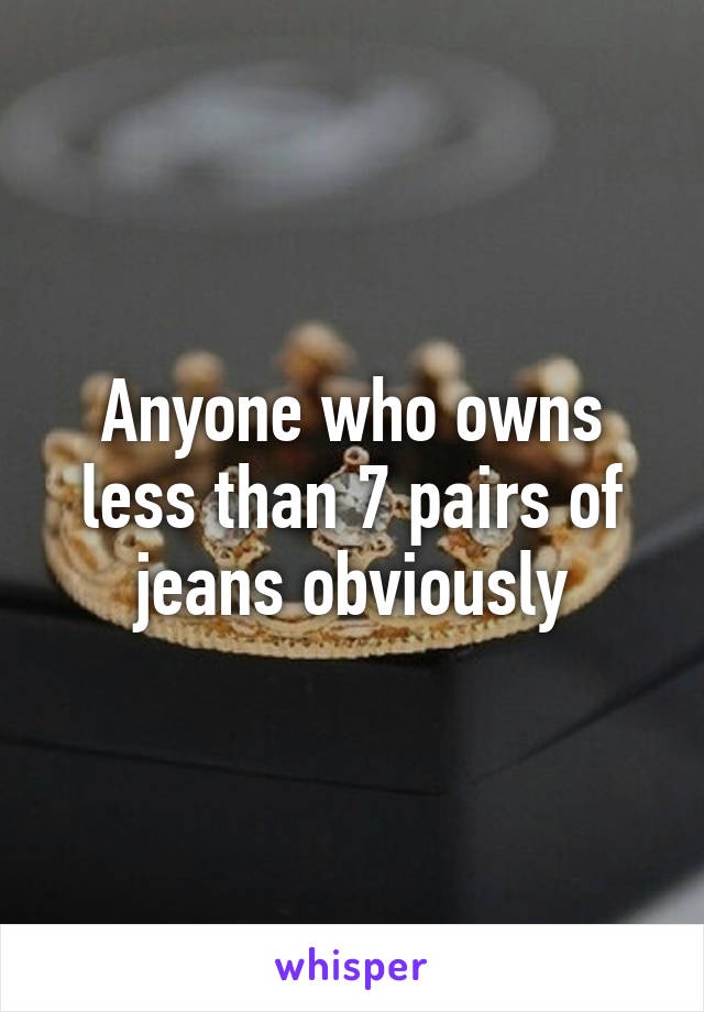 Anyone who owns less than 7 pairs of jeans obviously