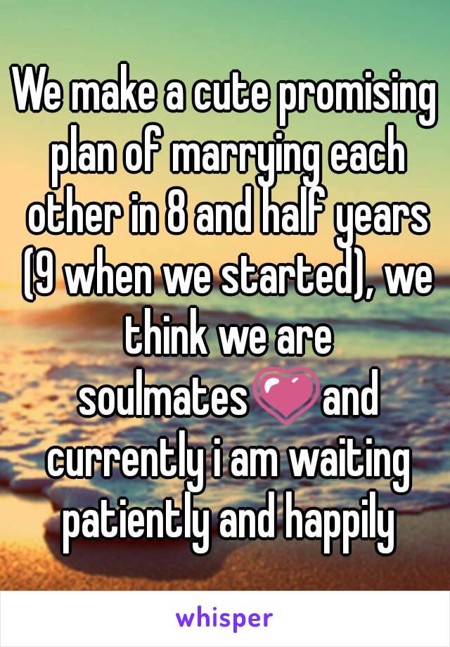 We make a cute promising plan of marrying each other in 8 and half years (9 when we started), we think we are soulmates💗and currently i am waiting patiently and happily