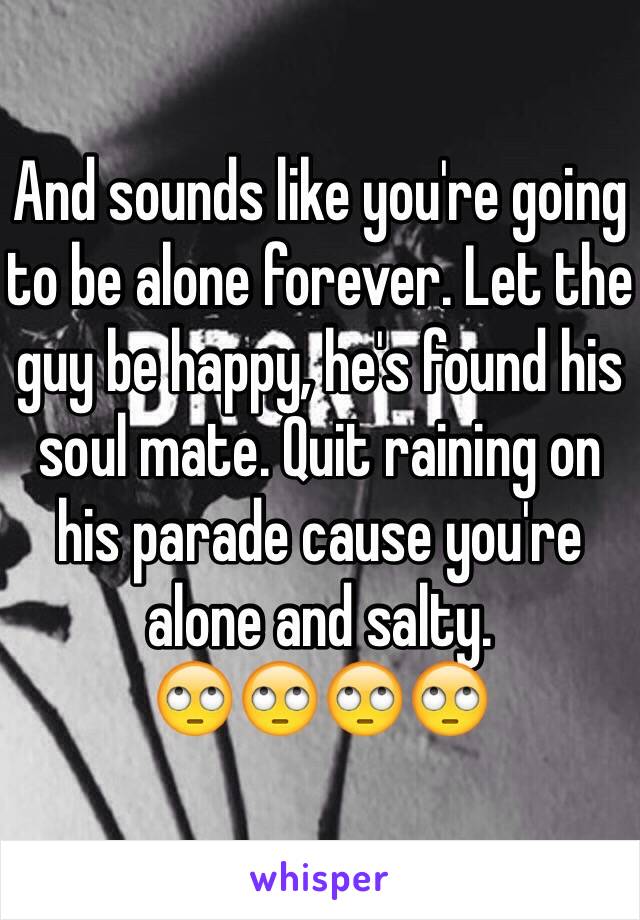 And sounds like you're going to be alone forever. Let the guy be happy, he's found his soul mate. Quit raining on his parade cause you're alone and salty.
🙄🙄🙄🙄