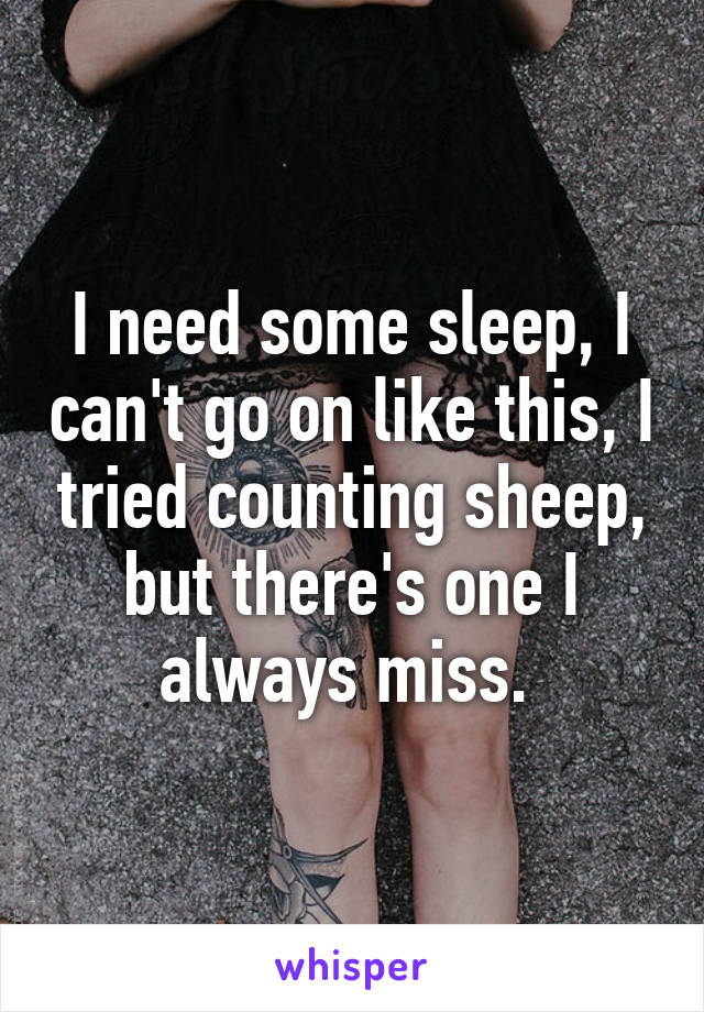 I need some sleep, I can't go on like this, I tried counting sheep, but there's one I always miss. 