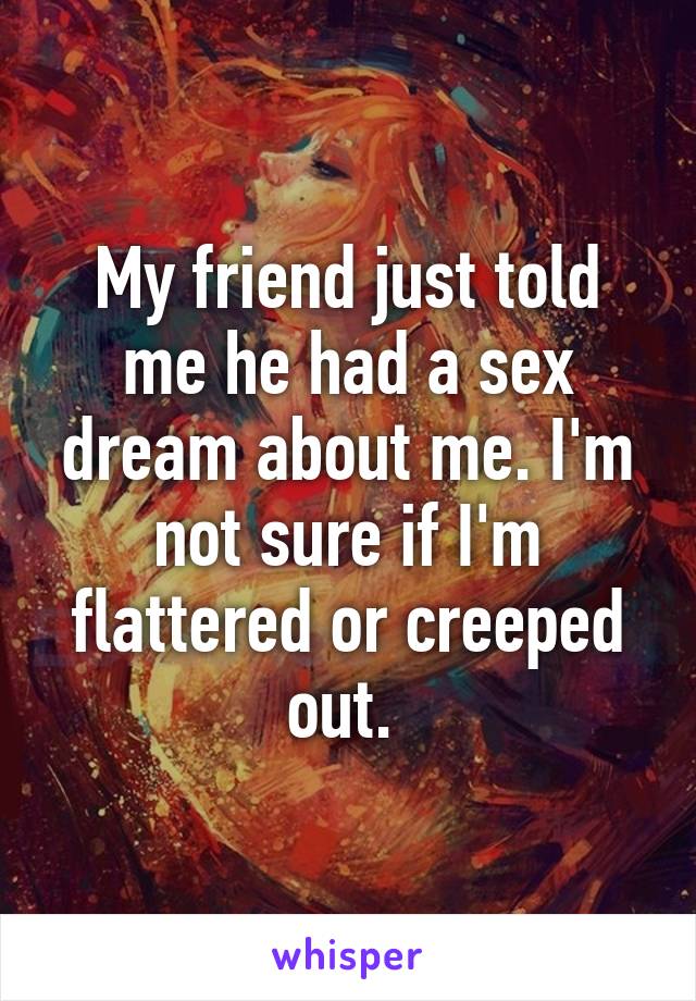 My friend just told me he had a sex dream about me. I'm not sure if I'm flattered or creeped out. 