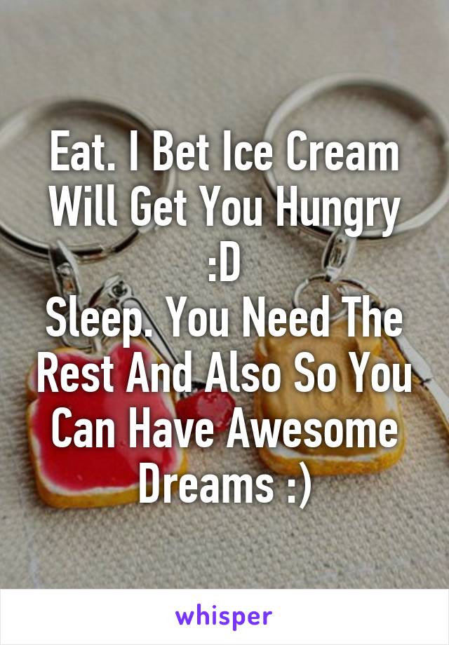 Eat. I Bet Ice Cream Will Get You Hungry :D
Sleep. You Need The Rest And Also So You Can Have Awesome Dreams :)