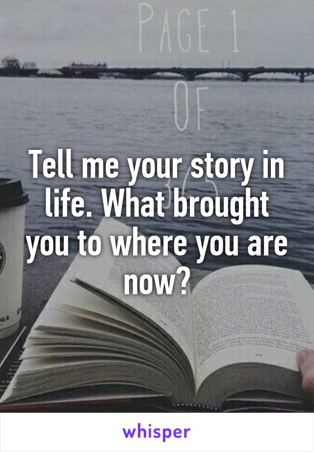 Tell me your story in life. What brought you to where you are now?