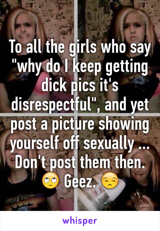 To all the girls who say "why do I keep getting dick pics it's disrespectful", and yet post a picture showing yourself off sexually ... Don't post them then. 🙄 Geez. 😒