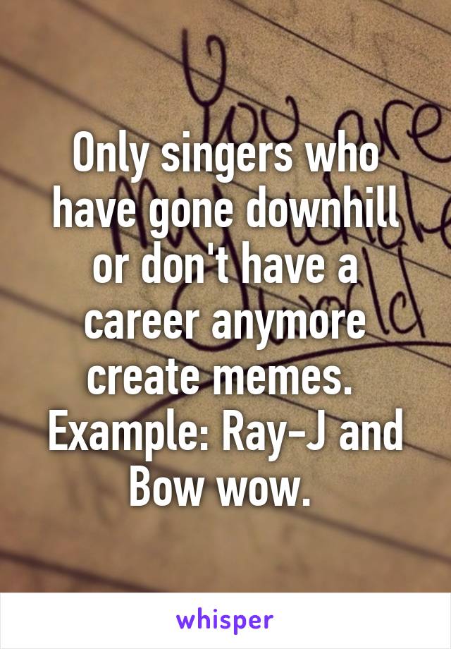 Only singers who have gone downhill or don't have a career anymore create memes. 
Example: Ray-J and Bow wow. 