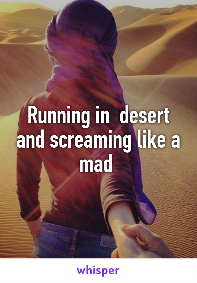 Running in  desert and screaming like a mad 