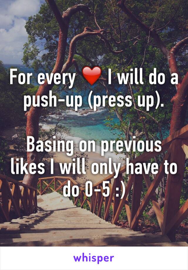 For every ❤️ I will do a push-up (press up). 

Basing on previous likes I will only have to do 0-5 :)