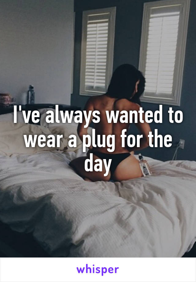 I've always wanted to wear a plug for the day