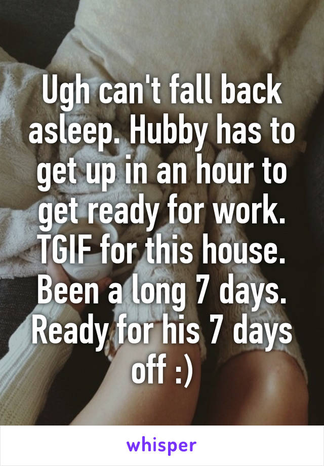 Ugh can't fall back asleep. Hubby has to get up in an hour to get ready for work. TGIF for this house. Been a long 7 days. Ready for his 7 days off :)