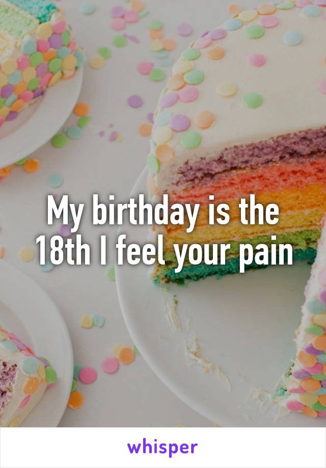 My birthday is the 18th I feel your pain