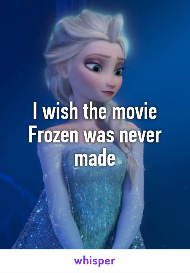 I wish the movie Frozen was never made