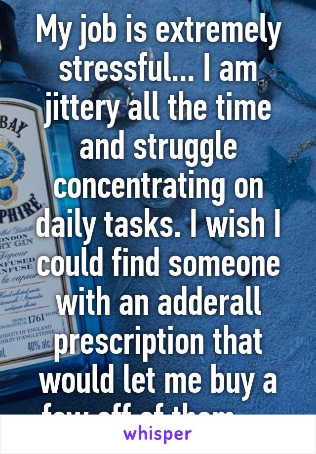 My job is extremely stressful... I am jittery all the time and struggle concentrating on daily tasks. I wish I could find someone with an adderall prescription that would let me buy a few off of them...  