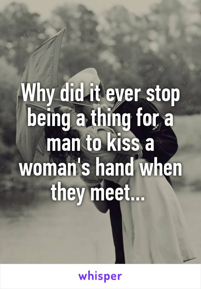 Why did it ever stop being a thing for a man to kiss a woman's hand when they meet... 