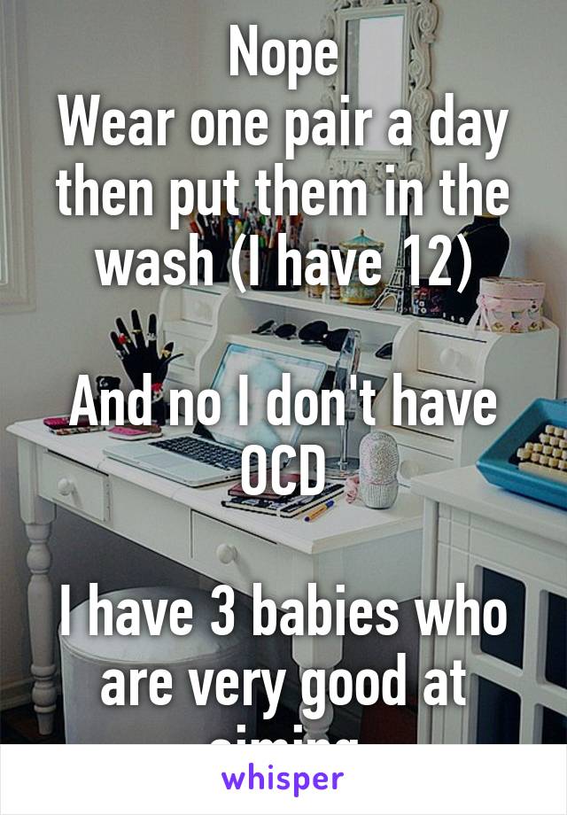 Nope
Wear one pair a day then put them in the wash (I have 12)

And no I don't have OCD

I have 3 babies who are very good at aiming