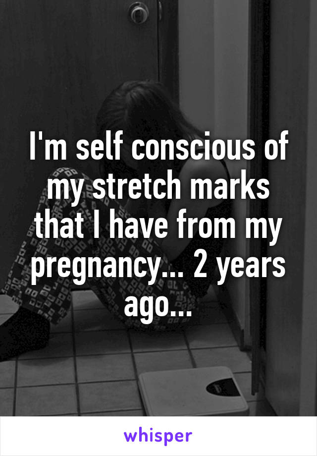 I'm self conscious of my stretch marks that I have from my pregnancy... 2 years ago...