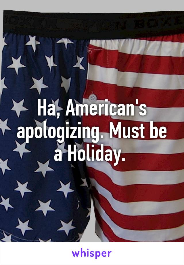 Ha, American's apologizing. Must be a Holiday. 