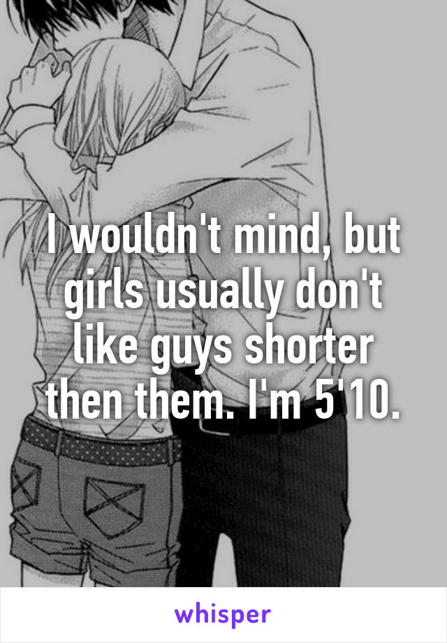 I wouldn't mind, but girls usually don't like guys shorter then them. I'm 5'10.