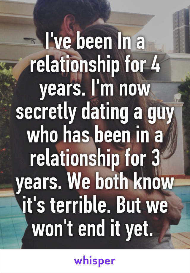 I've been In a relationship for 4 years. I'm now secretly dating a guy who has been in a relationship for 3 years. We both know it's terrible. But we won't end it yet. 