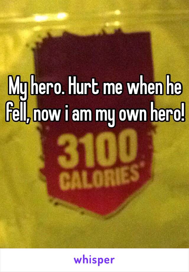 My hero. Hurt me when he fell, now i am my own hero!