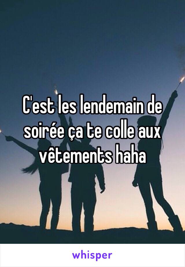 C'est les lendemain de soirée ça te colle aux vêtements haha 