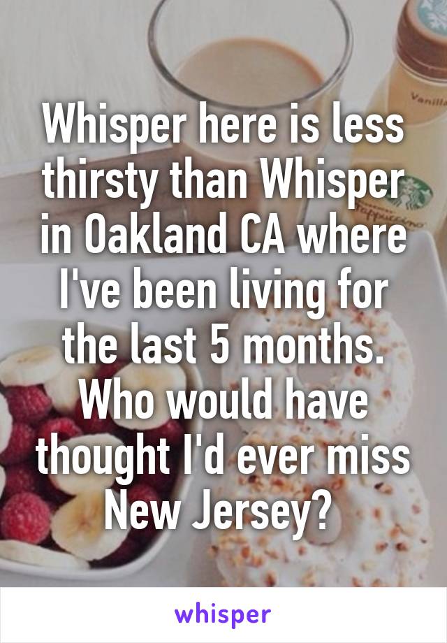 Whisper here is less thirsty than Whisper in Oakland CA where I've been living for the last 5 months. Who would have thought I'd ever miss New Jersey? 