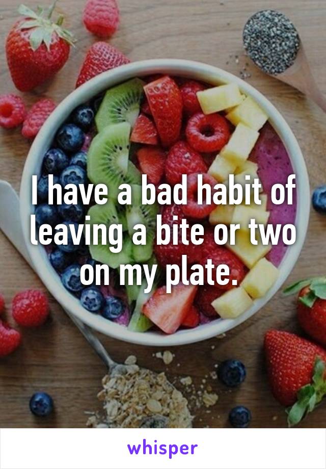 I have a bad habit of leaving a bite or two on my plate. 