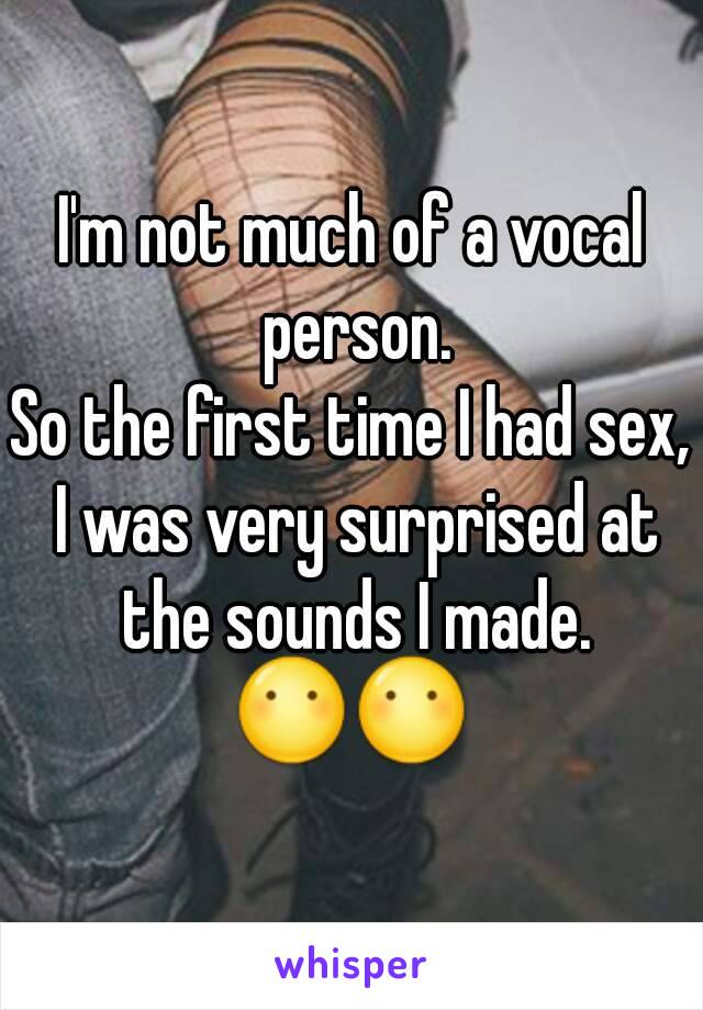 I'm not much of a vocal person.
So the first time I had sex, I was very surprised at the sounds I made.
😶😶