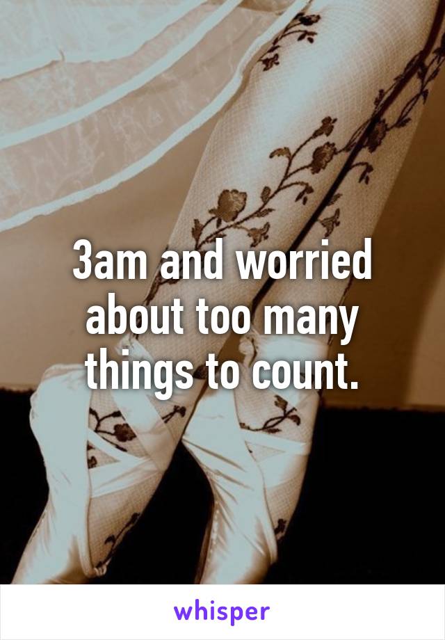 3am and worried about too many things to count.