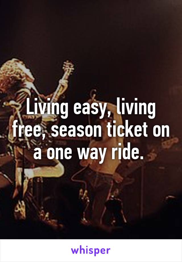 Living easy, living free, season ticket on a one way ride. 